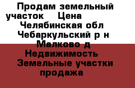  Продам земельный участок  › Цена ­ 250 000 - Челябинская обл., Чебаркульский р-н, Малково д. Недвижимость » Земельные участки продажа   
